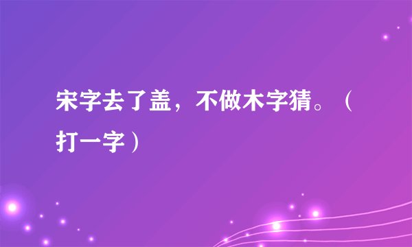 宋字去了盖，不做木字猜。（打一字）