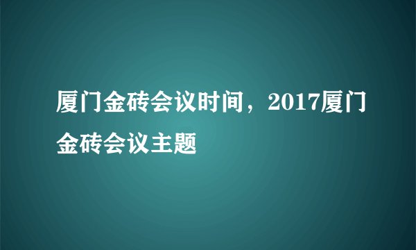 厦门金砖会议时间，2017厦门金砖会议主题