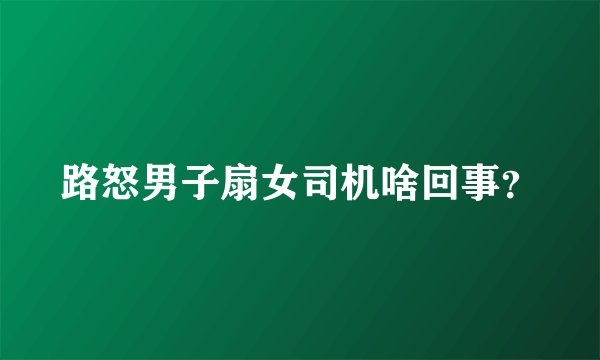 路怒男子扇女司机啥回事？