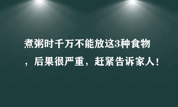 煮粥时千万不能放这3种食物，后果很严重，赶紧告诉家人！