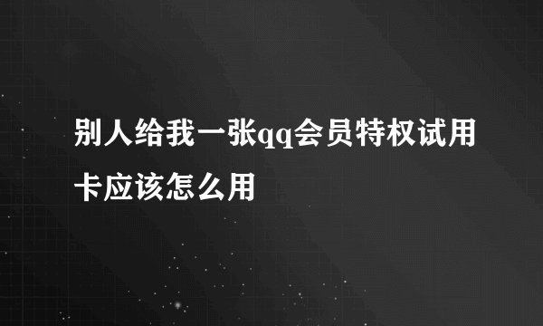 别人给我一张qq会员特权试用卡应该怎么用