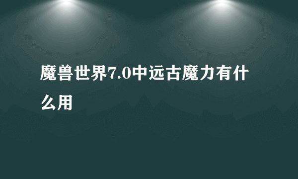 魔兽世界7.0中远古魔力有什么用