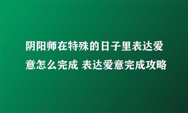 阴阳师在特殊的日子里表达爱意怎么完成 表达爱意完成攻略