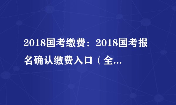 2018国考缴费：2018国考报名确认缴费入口（全国汇总）