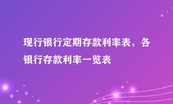 现行银行定期存款利率表，各银行存款利率一览表 