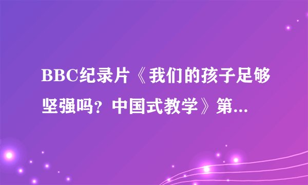 BBC纪录片《我们的孩子足够坚强吗？中国式教学》第二集怎么没有了