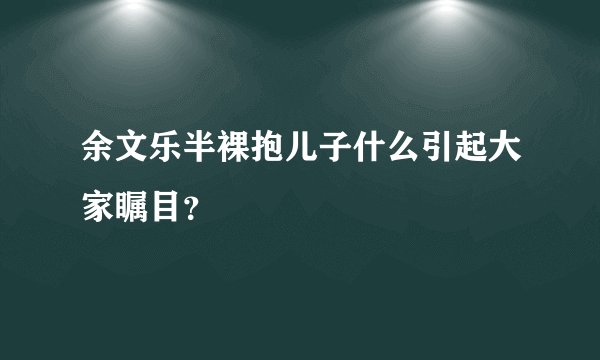 余文乐半裸抱儿子什么引起大家瞩目?