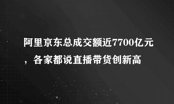 阿里京东总成交额近7700亿元，各家都说直播带货创新高