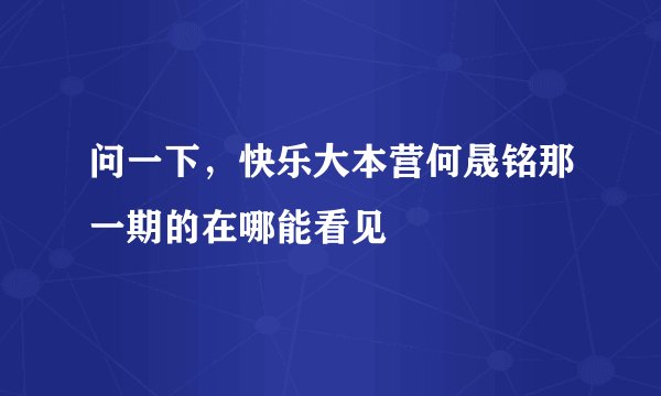 问一下，快乐大本营何晟铭那一期的在哪能看见
