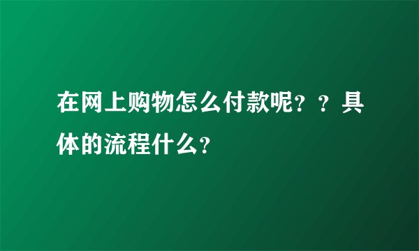 在网上购物怎么付款呢？？具体的流程什么？