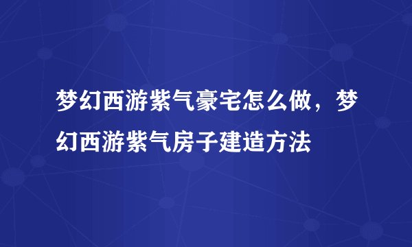 梦幻西游紫气豪宅怎么做，梦幻西游紫气房子建造方法