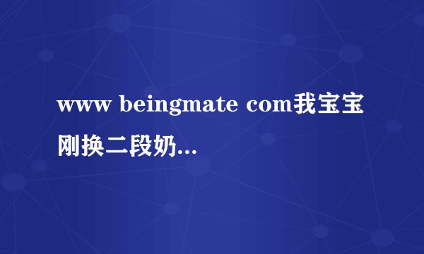 www beingmate com我宝宝刚换二段奶粉吃了后总是拉肚子，吃了腹泻奶粉还不行，现在能换回一段奶粉吗
