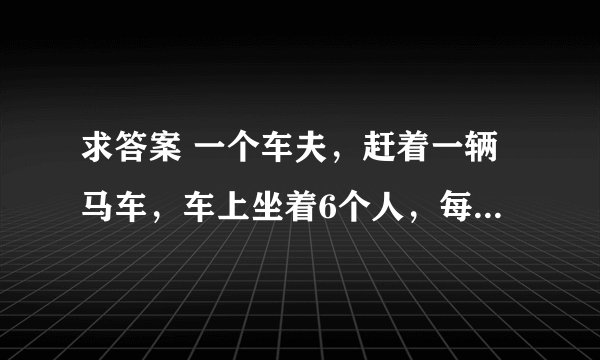 求答案 一个车夫，赶着一辆马车，车上坐着6个人，每个人背着6个袋，每个袋里装6只大猫，每 求答案