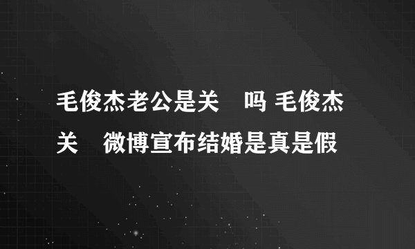 毛俊杰老公是关喆吗 毛俊杰关喆微博宣布结婚是真是假