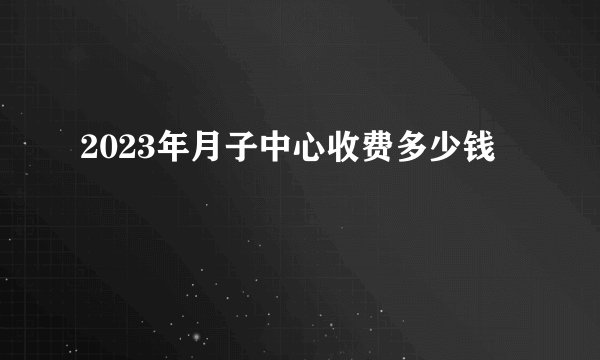 2023年月子中心收费多少钱