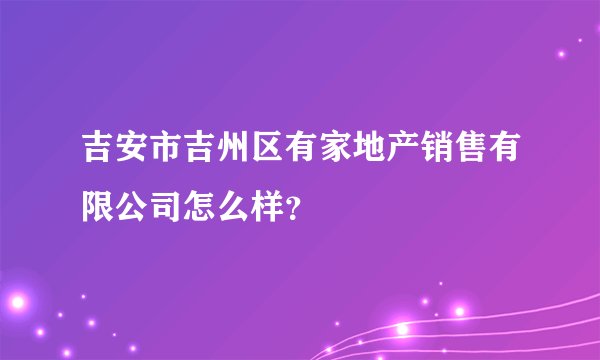 吉安市吉州区有家地产销售有限公司怎么样？