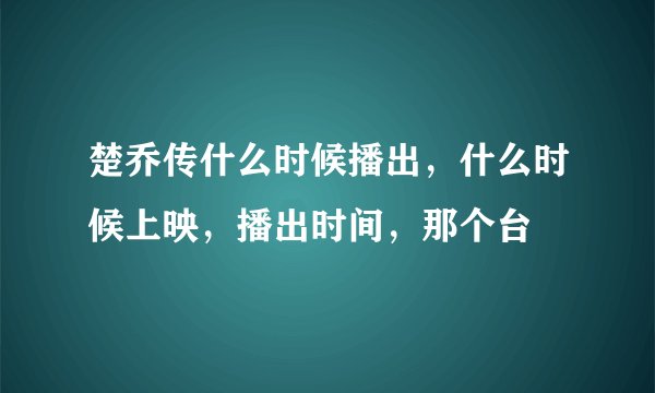 楚乔传什么时候播出，什么时候上映，播出时间，那个台