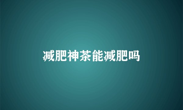 减肥神茶能减肥吗