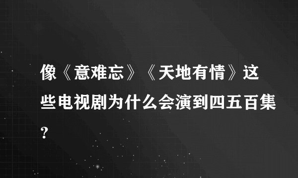 像《意难忘》《天地有情》这些电视剧为什么会演到四五百集？