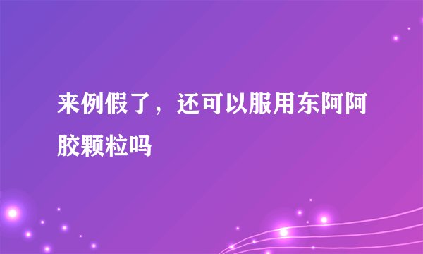 来例假了，还可以服用东阿阿胶颗粒吗