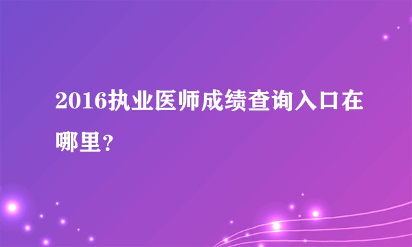 2016执业医师成绩查询入口在哪里？