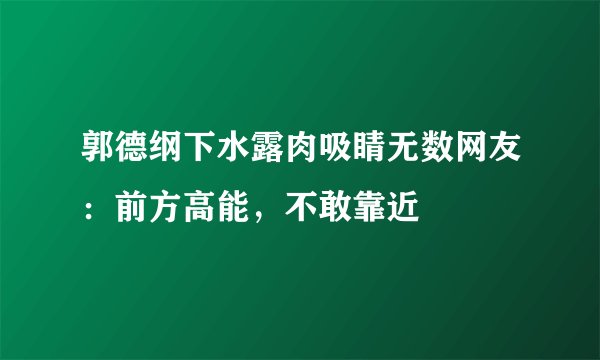 郭德纲下水露肉吸睛无数网友：前方高能，不敢靠近