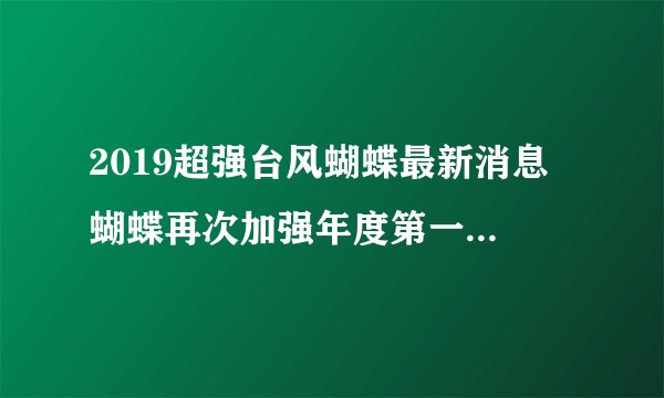 2019超强台风蝴蝶最新消息 蝴蝶再次加强年度第一舍我其谁