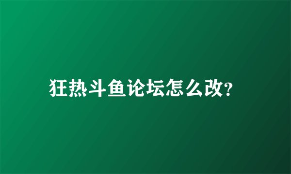 狂热斗鱼论坛怎么改？