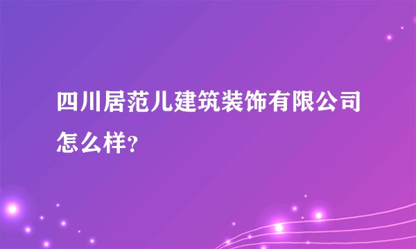 四川居范儿建筑装饰有限公司怎么样？