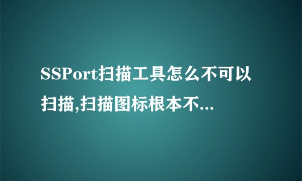 SSPort扫描工具怎么不可以扫描,扫描图标根本不亮没办法试用，有会的哥哥姐姐请加QQ389129364。能帮我就高
