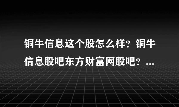 铜牛信息这个股怎么样？铜牛信息股吧东方财富网股吧？铜牛信息2021分红吗？