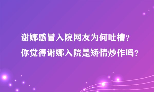 谢娜感冒入院网友为何吐槽？你觉得谢娜入院是矫情炒作吗？