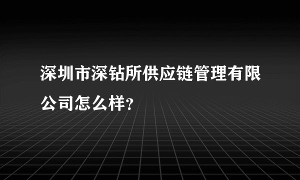 深圳市深钻所供应链管理有限公司怎么样？