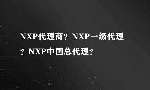 NXP代理商？NXP一级代理？NXP中国总代理？