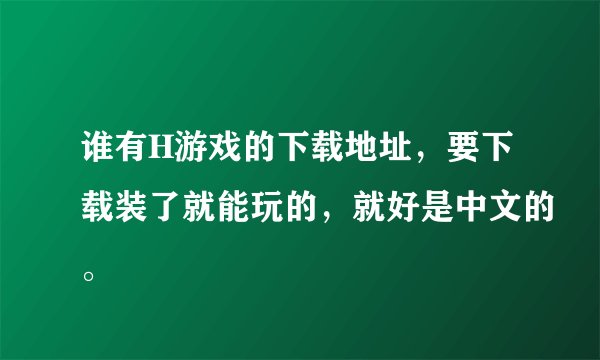 谁有H游戏的下载地址，要下载装了就能玩的，就好是中文的。