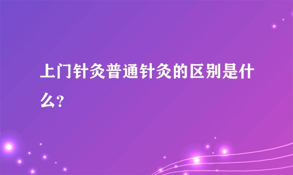 上门针灸普通针灸的区别是什么？