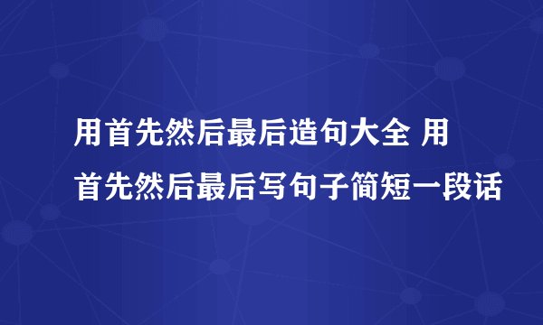 用首先然后最后造句大全 用首先然后最后写句子简短一段话