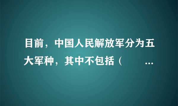 目前，中国人民解放军分为五大军种，其中不包括（　　）A.海军B.空军C.陆军D.特种部队