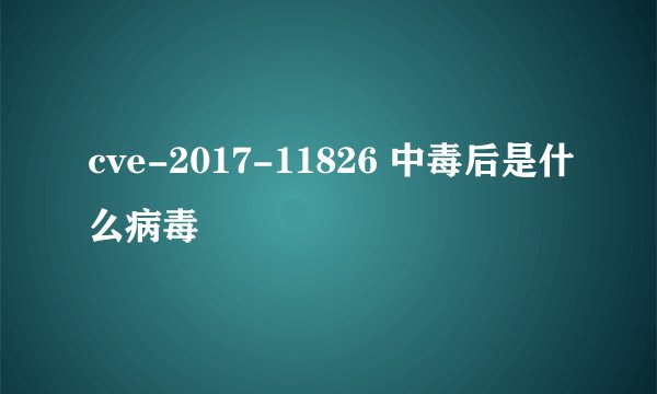 cve-2017-11826 中毒后是什么病毒