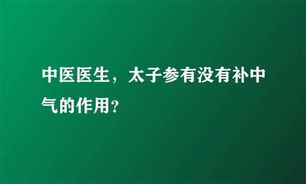 中医医生，太子参有没有补中气的作用？