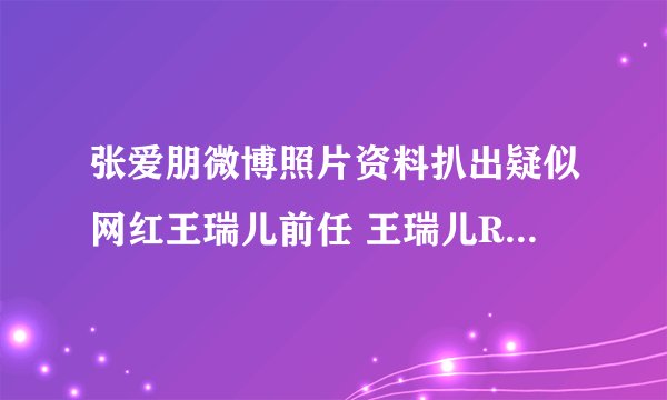张爱朋微博照片资料扒出疑似网红王瑞儿前任 王瑞儿Ree微博回应
