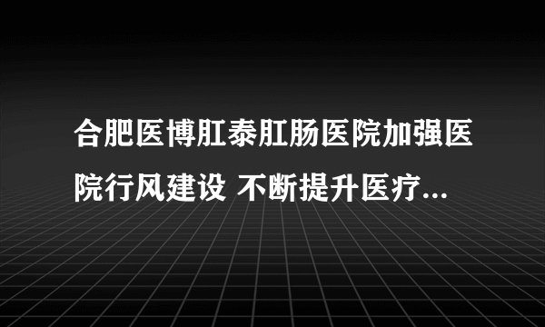 合肥医博肛泰肛肠医院加强医院行风建设 不断提升医疗服务品质