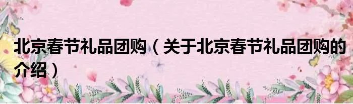 北京春节礼品团购（关于北京春节礼品团购的介绍）