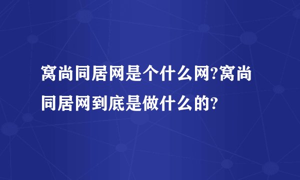 窝尚同居网是个什么网?窝尚同居网到底是做什么的?