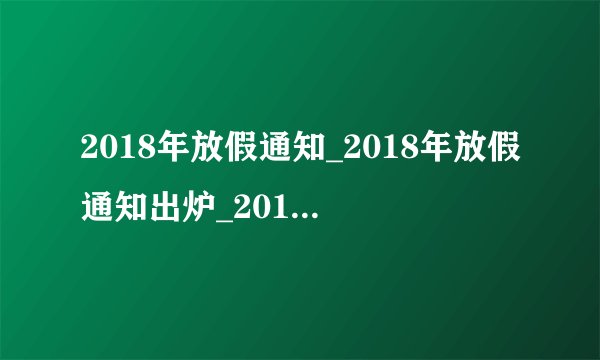2018年放假通知_2018年放假通知出炉_2018假期安排最新出炉热点网