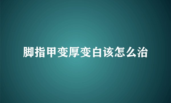脚指甲变厚变白该怎么治