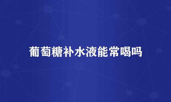 葡萄糖补水液能常喝吗