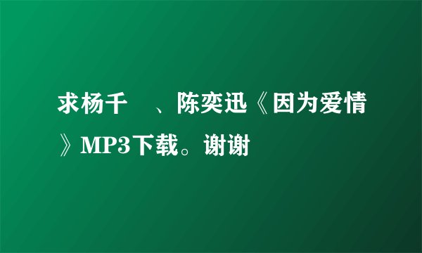 求杨千嬅、陈奕迅《因为爱情》MP3下载。谢谢