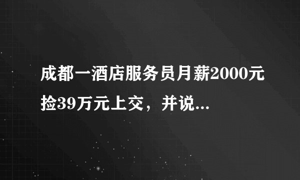 成都一酒店服务员月薪2000元捡39万元上交，并说钱自己挣的才放心，放在你会交吗？