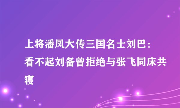 上将潘凤大传三国名士刘巴：看不起刘备曾拒绝与张飞同床共寝